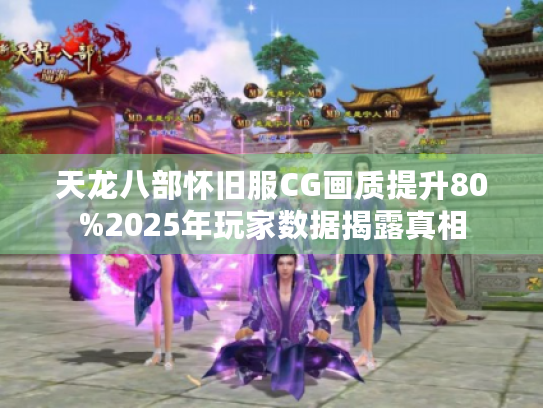 天龙八部怀旧服CG画质提升80%2025年玩家数据揭露真相