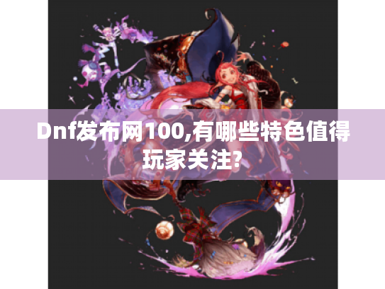 Dnf发布网100,有哪些特色值得玩家关注?
