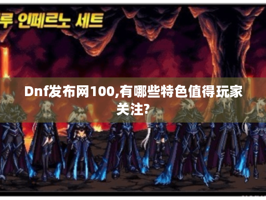 Dnf发布网100,有哪些特色值得玩家关注?