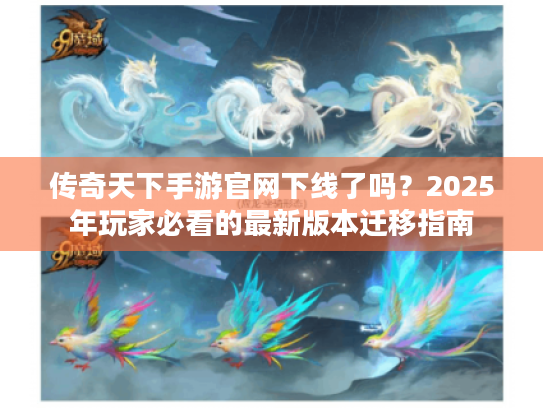 传奇天下手游官网下线了吗？2025年玩家必看的最新版本迁移指南