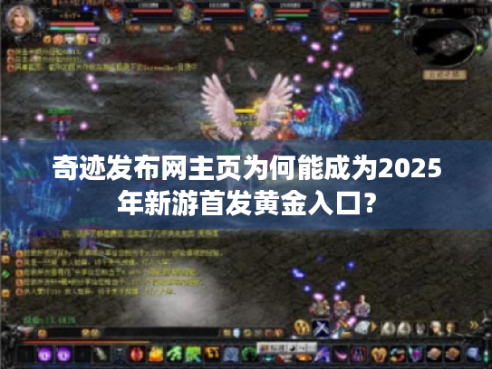 奇迹发布网主页为何能成为2025年新游首发黄金入口？