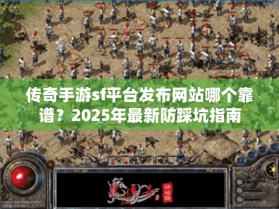 传奇手游sf平台发布网站哪个靠谱？2025年最新防踩坑指南