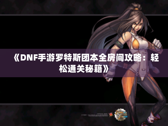 《DNF手游罗特斯团本全房间攻略：轻松通关秘籍》