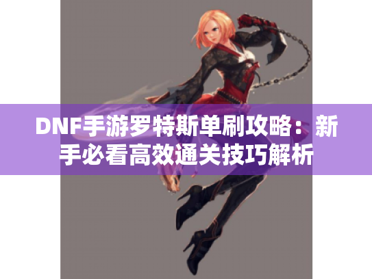 DNF手游罗特斯单刷攻略：新手必看高效通关技巧解析