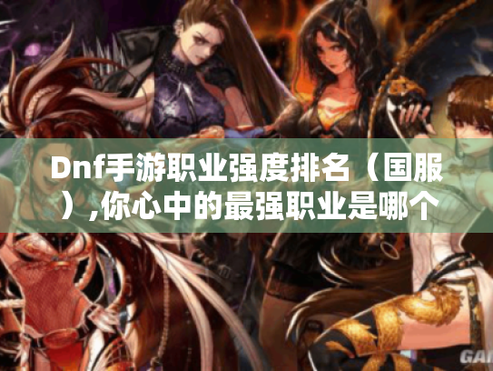 Dnf手游职业强度排名(国服),你心中的最强职业是哪个? Dnf手游职业强度排名(国服),你心中的最强职业是哪个?