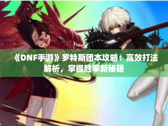 《DNF手游》罗特斯团本攻略：高效打法解析，掌握胜率新秘籍