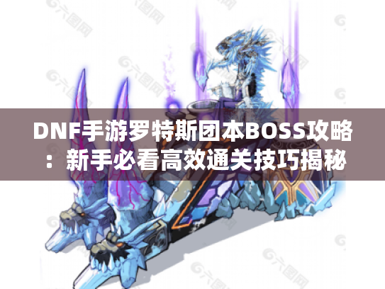 DNF手游罗特斯团本BOSS攻略：新手必看高效通关技巧揭秘！