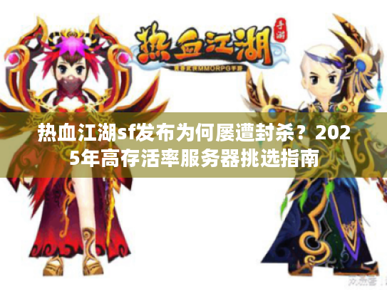 热血江湖sf发布为何屡遭封杀？2025年高存活率服务器挑选指南