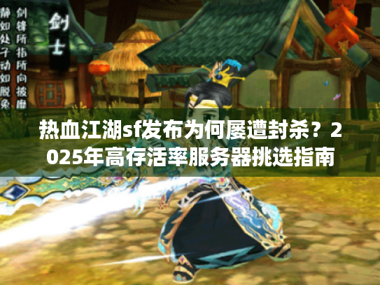 热血江湖sf发布为何屡遭封杀？2025年高存活率服务器挑选指南