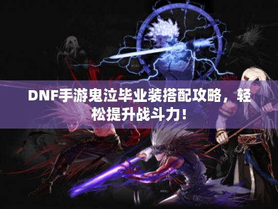 DNF手游鬼泣毕业装搭配攻略，轻松提升战斗力！