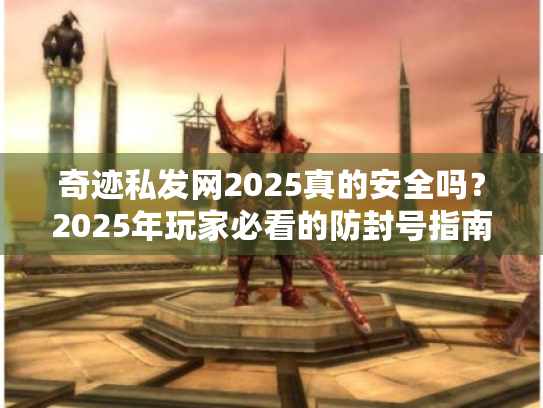 奇迹私发网2025真的安全吗?2025年玩家必看的防封号指南 奇迹私发网2025真的安全吗?2025年玩家必看的防封号指南