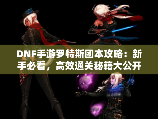 DNF手游罗特斯团本攻略：新手必看，高效通关秘籍大公开！