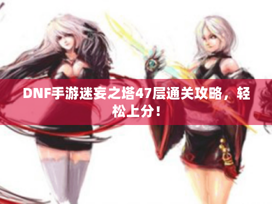 DNF手游迷妄之塔47层通关攻略，轻松上分！