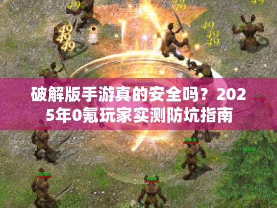 破解版手游真的安全吗？2025年0氪玩家实测防坑指南