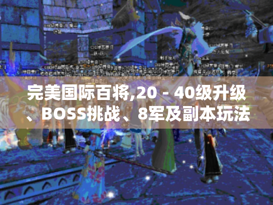 完美国际百将,20 - 40级升级、BOSS挑战、8军及副本玩法全攻略