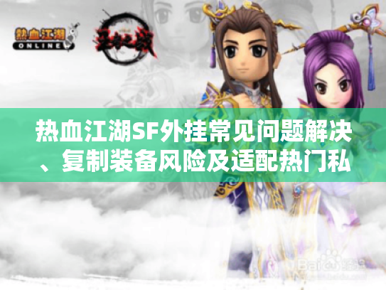 热血江湖SF外挂常见问题解决、复制装备风险及适配热门私服攻略