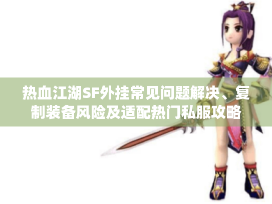 热血江湖SF外挂常见问题解决、复制装备风险及适配热门私服攻略