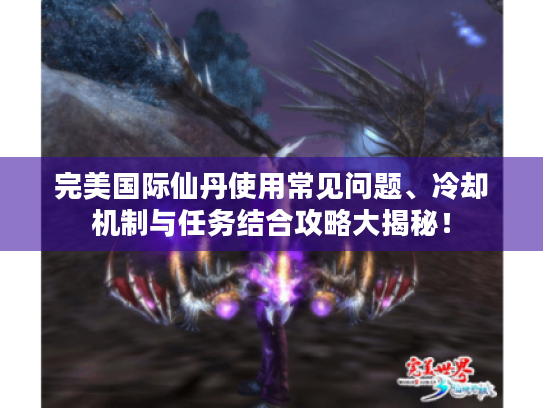 完美国际仙丹使用常见问题、冷却机制与任务结合攻略大揭秘！