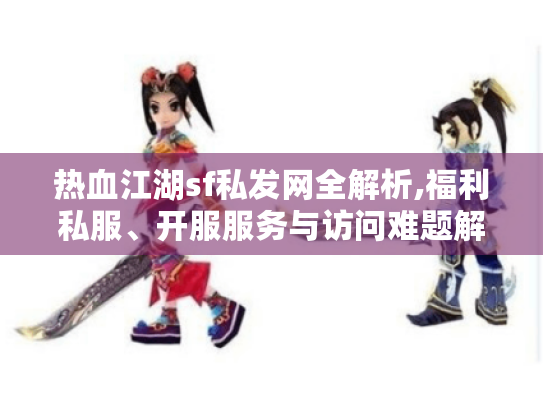 热血江湖sf私发网全解析,福利私服、开服服务与访问难题解决攻略