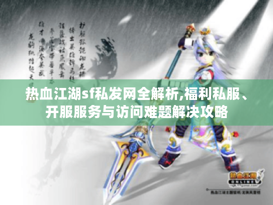 热血江湖sf私发网全解析,福利私服、开服服务与访问难题解决攻略