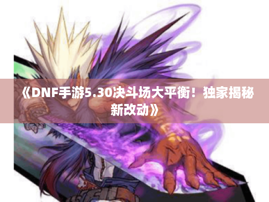 《DNF手游5.30决斗场大平衡！独家揭秘新改动》
