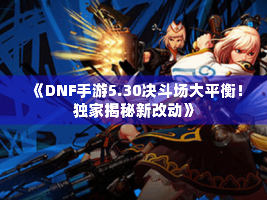 《DNF手游5.30决斗场大平衡！独家揭秘新改动》