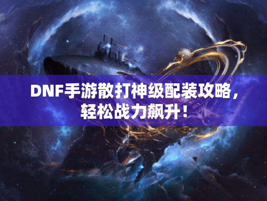 DNF手游散打神级配装攻略，轻松战力飙升！