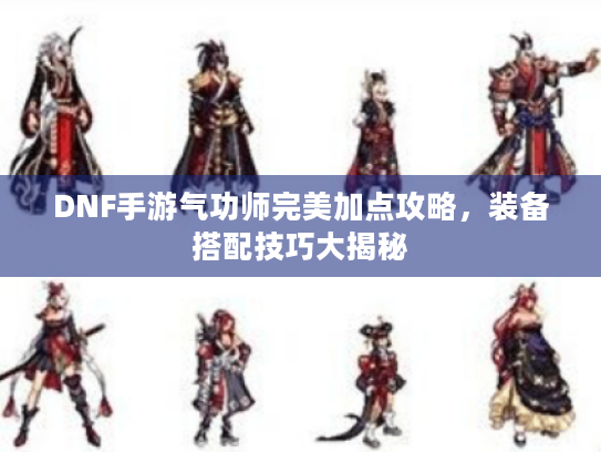 DNF手游气功师完美加点攻略，装备搭配技巧大揭秘