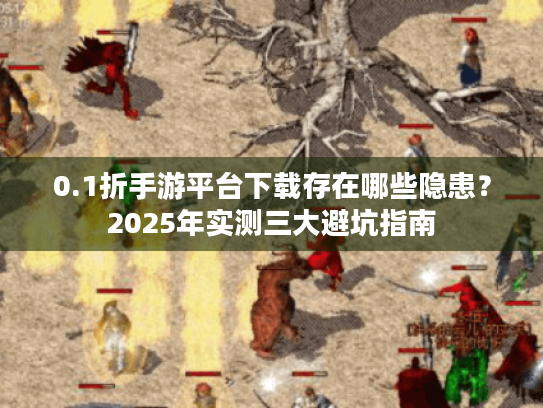 0.1折手游平台下载存在哪些隐患?2025年实测三大避坑指南 0.1折手游平台下载存在哪些隐患?2025年实测三大避坑指南
