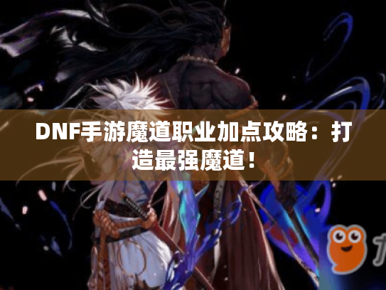 DNF手游魔道职业加点攻略：打造最强魔道！