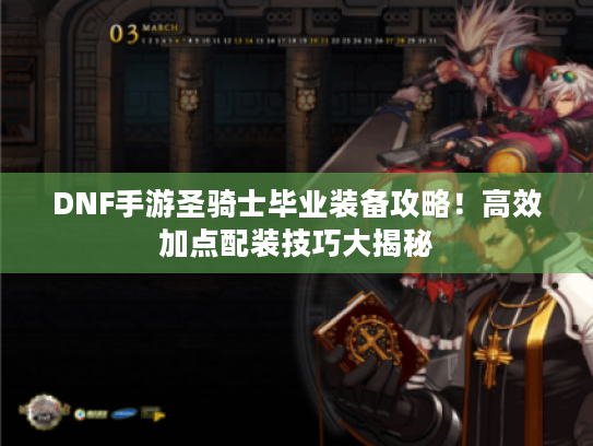 DNF手游圣骑士毕业装备攻略！高效加点配装技巧大揭秘