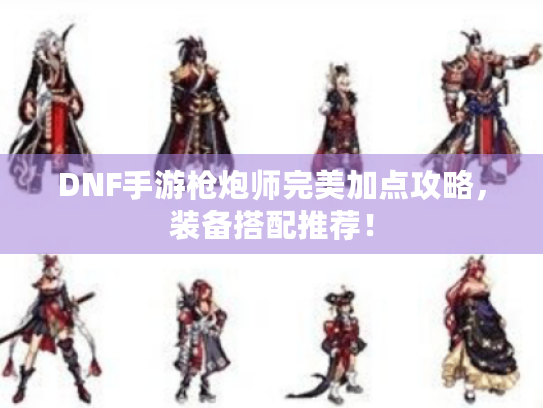 DNF手游枪炮师完美加点攻略，装备搭配推荐！