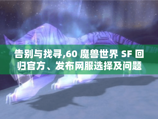 告别与找寻,60 魔兽世界 SF 回归官方、发布网服选择及问题解决攻略 告别与找寻,60 魔兽世界 SF 回归官方、发布网服选择及问题解决攻略