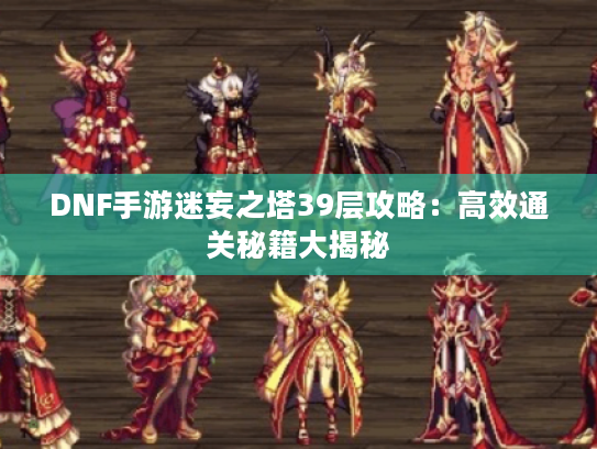 DNF手游迷妄之塔39层攻略：高效通关秘籍大揭秘