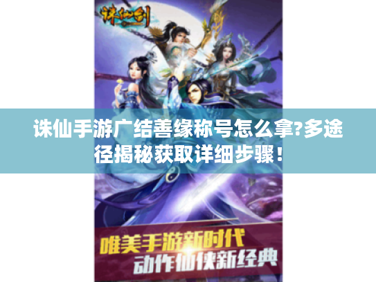 诛仙手游广结善缘称号怎么拿?多途径揭秘获取详细步骤! 诛仙手游广结善缘称号怎么拿?多途径揭秘获取详细步骤!