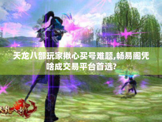 天龙八部玩家揪心买号难题,畅易阁凭啥成交易平台首选?