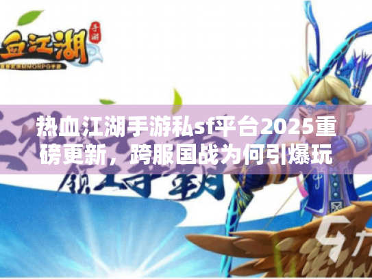 热血江湖手游私sf平台2025重磅更新，跨服国战为何引爆玩家期待？