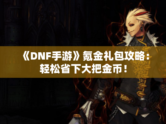 《DNF手游》氪金礼包攻略：轻松省下大把金币！