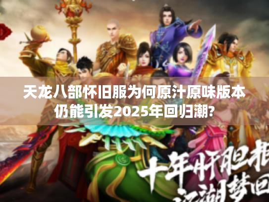 天龙八部怀旧服为何原汁原味版本仍能引发2025年回归潮?