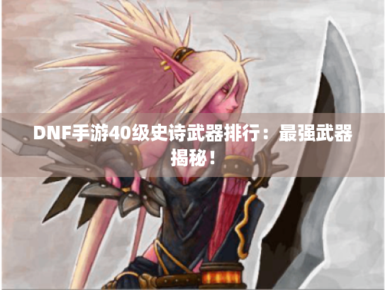 DNF手游40级史诗武器排行：最强武器揭秘！