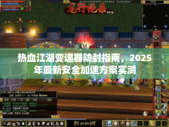 热血江湖变速器防封指南，2025年最新安全加速方案实测