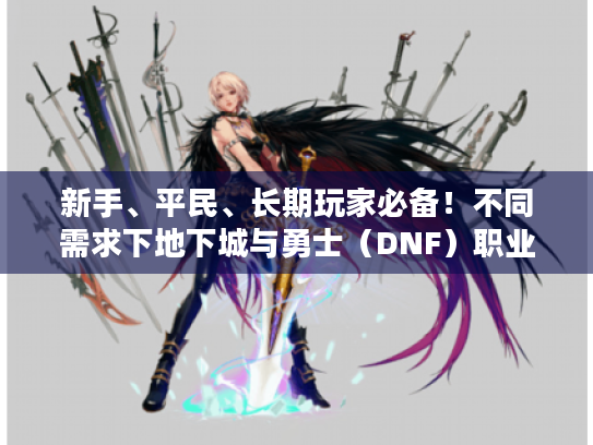 新手、平民、长期玩家必备！不同需求下地下城与勇士（DNF）职业推荐