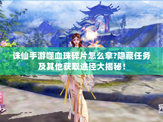 诛仙手游噬血珠碎片怎么拿?隐藏任务及其他获取途径大揭秘！