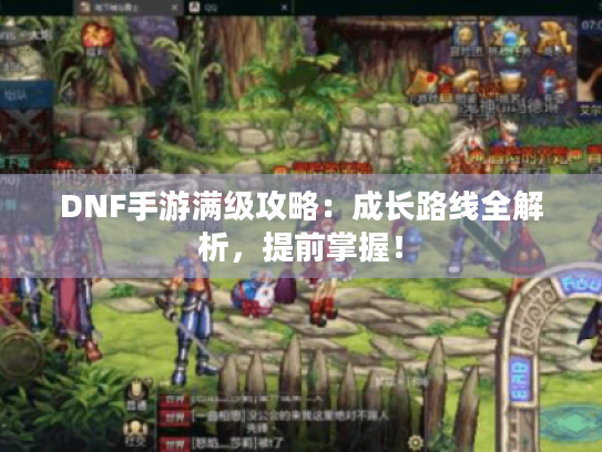 DNF手游满级攻略：成长路线全解析，提前掌握！