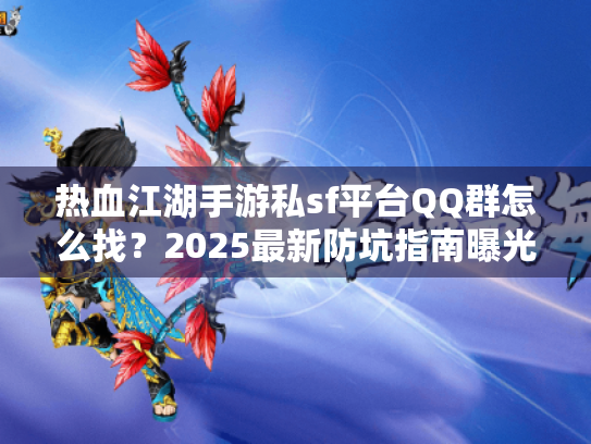 热血江湖手游私sf平台QQ群怎么找？2025最新防坑指南曝光！