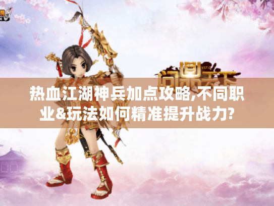 热血江湖神兵加点攻略,不同职业&玩法如何精准提升战力? 热血江湖神兵加点攻略,不同职业&玩法如何精准提升战力?