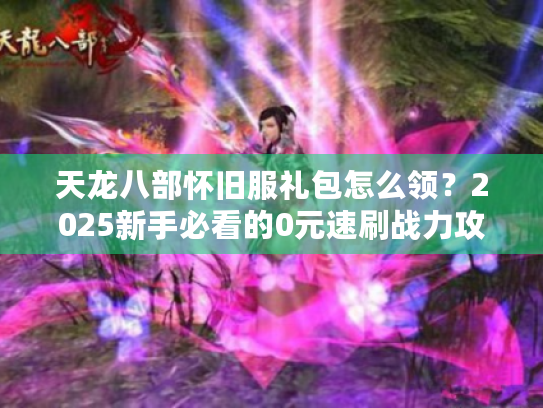 天龙八部怀旧服礼包怎么领？2025新手必看的0元速刷战力攻略