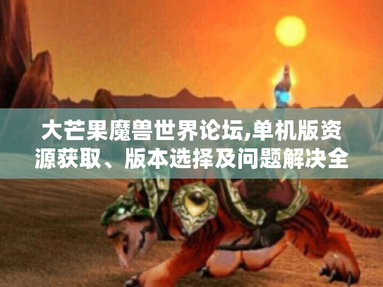 大芒果魔兽世界论坛,单机版资源获取、版本选择及问题解决全攻略 大芒果魔兽世界论坛,单机版资源获取、版本选择及问题解决全攻略