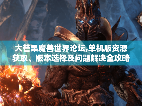 大芒果魔兽世界论坛,单机版资源获取、版本选择及问题解决全攻略 大芒果魔兽世界论坛,单机版资源获取、版本选择及问题解决全攻略