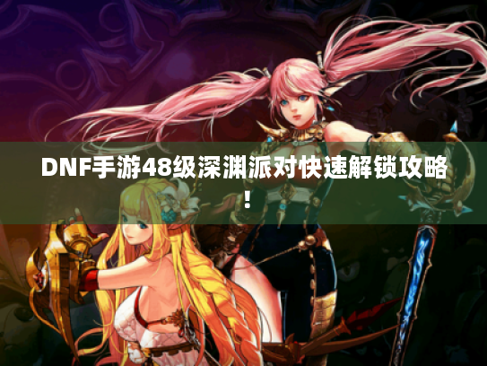 DNF手游48级深渊派对快速解锁攻略！